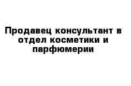 Продавец-консультант в отдел косметики и парфюмерии